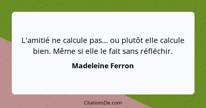 L'amitié ne calcule pas... ou plutôt elle calcule bien. Même si elle le fait sans réfléchir.... - Madeleine Ferron