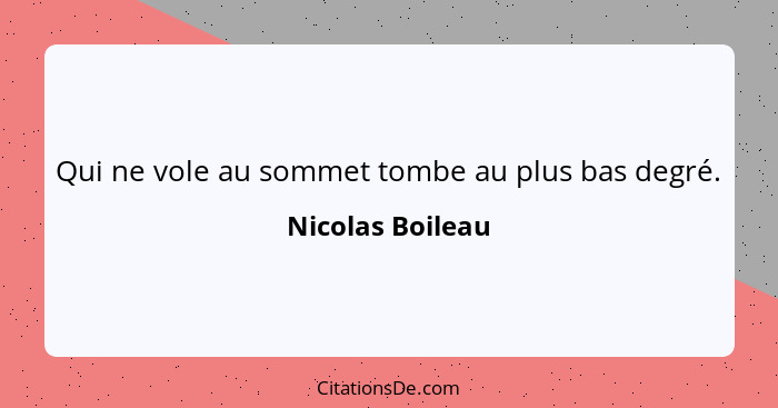 Qui ne vole au sommet tombe au plus bas degré.... - Nicolas Boileau