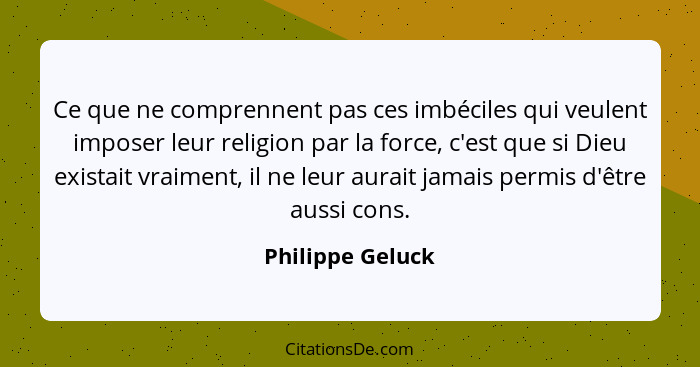 Ce que ne comprennent pas ces imbéciles qui veulent imposer leur religion par la force, c'est que si Dieu existait vraiment, il ne l... - Philippe Geluck