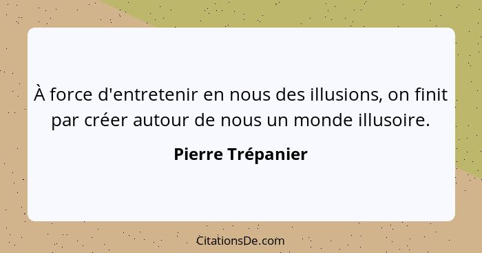 À force d'entretenir en nous des illusions, on finit par créer autour de nous un monde illusoire.... - Pierre Trépanier