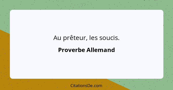 Au prêteur, les soucis.... - Proverbe Allemand