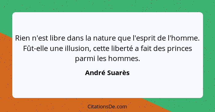 Rien n'est libre dans la nature que l'esprit de l'homme. Fût-elle une illusion, cette liberté a fait des princes parmi les hommes.... - André Suarès