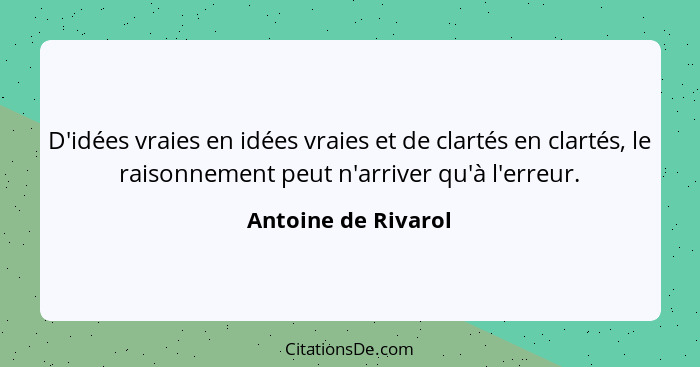 D'idées vraies en idées vraies et de clartés en clartés, le raisonnement peut n'arriver qu'à l'erreur.... - Antoine de Rivarol