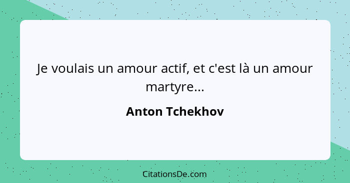 Je voulais un amour actif, et c'est là un amour martyre...... - Anton Tchekhov