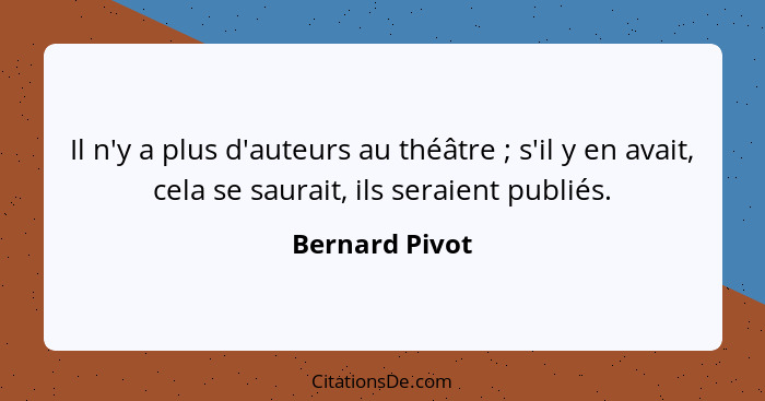 Il n'y a plus d'auteurs au théâtre ; s'il y en avait, cela se saurait, ils seraient publiés.... - Bernard Pivot
