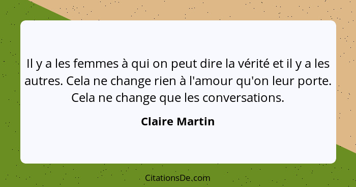 Il y a les femmes à qui on peut dire la vérité et il y a les autres. Cela ne change rien à l'amour qu'on leur porte. Cela ne change qu... - Claire Martin