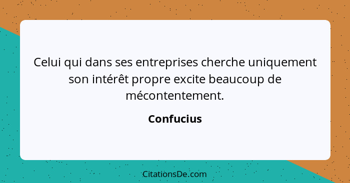 Celui qui dans ses entreprises cherche uniquement son intérêt propre excite beaucoup de mécontentement.... - Confucius