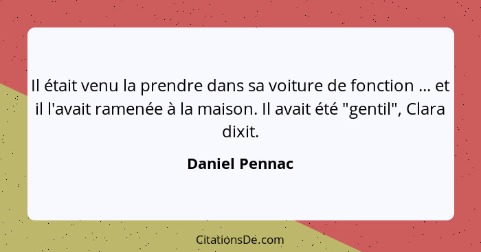 Il était venu la prendre dans sa voiture de fonction ... et il l'avait ramenée à la maison. Il avait été "gentil", Clara dixit.... - Daniel Pennac