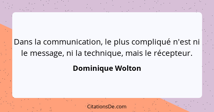 Dans la communication, le plus compliqué n'est ni le message, ni la technique, mais le récepteur.... - Dominique Wolton
