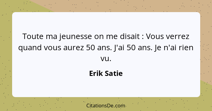 Toute ma jeunesse on me disait : Vous verrez quand vous aurez 50 ans. J'ai 50 ans. Je n'ai rien vu.... - Erik Satie