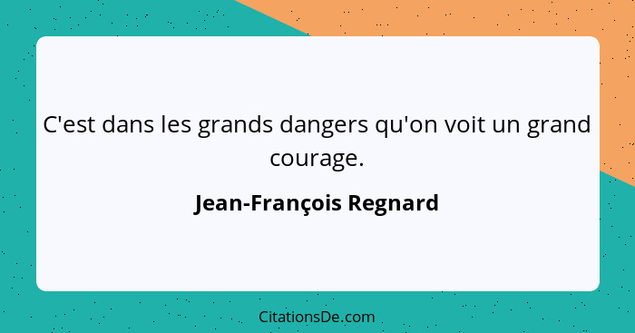 C'est dans les grands dangers qu'on voit un grand courage.... - Jean-François Regnard