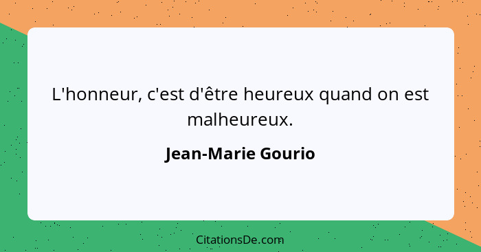 L'honneur, c'est d'être heureux quand on est malheureux.... - Jean-Marie Gourio