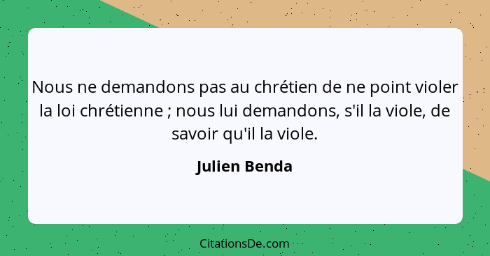 Nous ne demandons pas au chrétien de ne point violer la loi chrétienne ; nous lui demandons, s'il la viole, de savoir qu'il la vio... - Julien Benda