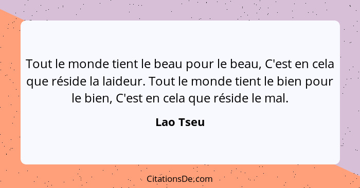 Tout le monde tient le beau pour le beau, C'est en cela que réside la laideur. Tout le monde tient le bien pour le bien, C'est en cela que... - Lao Tseu