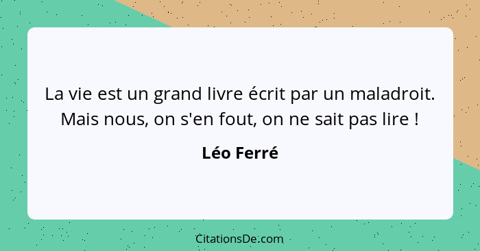 La vie est un grand livre écrit par un maladroit. Mais nous, on s'en fout, on ne sait pas lire !... - Léo Ferré