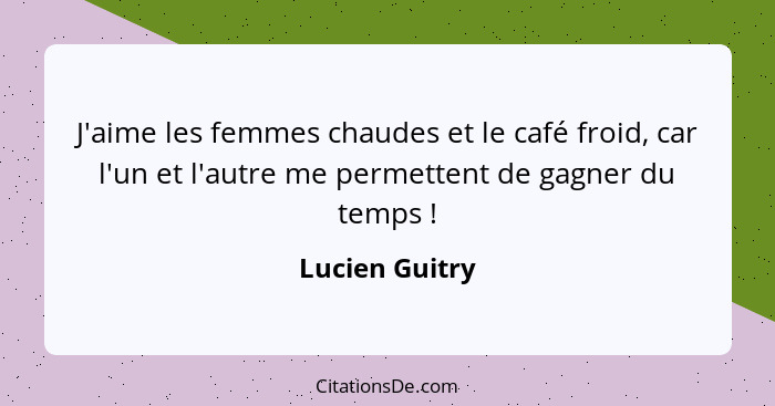 J'aime les femmes chaudes et le café froid, car l'un et l'autre me permettent de gagner du temps !... - Lucien Guitry
