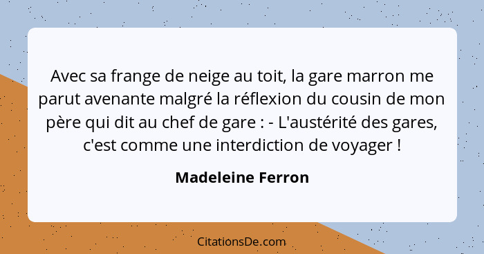 Avec sa frange de neige au toit, la gare marron me parut avenante malgré la réflexion du cousin de mon père qui dit au chef de gare... - Madeleine Ferron