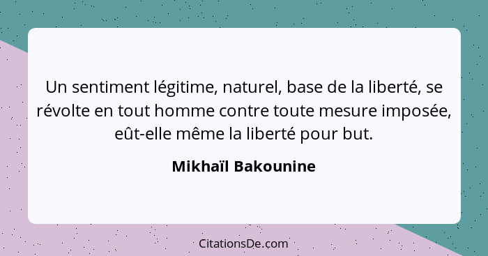 Un sentiment légitime, naturel, base de la liberté, se révolte en tout homme contre toute mesure imposée, eût-elle même la liberté... - Mikhaïl Bakounine