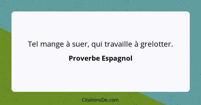 Tel mange à suer, qui travaille à grelotter.... - Proverbe Espagnol