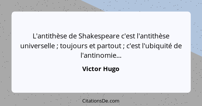 L'antithèse de Shakespeare c'est l'antithèse universelle ; toujours et partout ; c'est l'ubiquité de l'antinomie...... - Victor Hugo