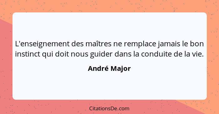 L'enseignement des maîtres ne remplace jamais le bon instinct qui doit nous guider dans la conduite de la vie.... - André Major