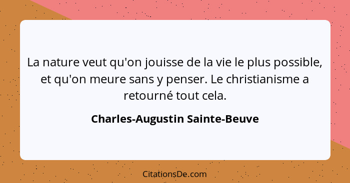 La nature veut qu'on jouisse de la vie le plus possible, et qu'on meure sans y penser. Le christianisme a retourné tou... - Charles-Augustin Sainte-Beuve