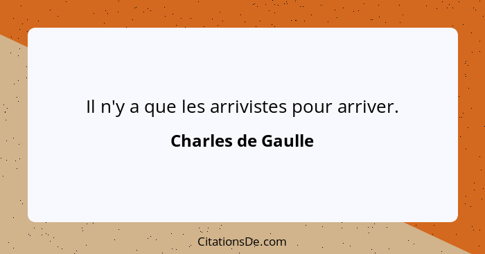 Il n'y a que les arrivistes pour arriver.... - Charles de Gaulle