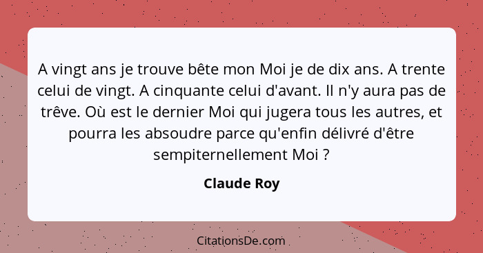 A vingt ans je trouve bête mon Moi je de dix ans. A trente celui de vingt. A cinquante celui d'avant. Il n'y aura pas de trêve. Où est le... - Claude Roy