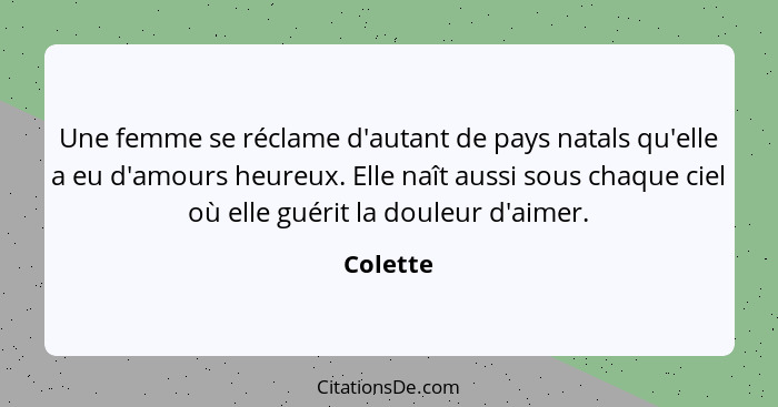 Une femme se réclame d'autant de pays natals qu'elle a eu d'amours heureux. Elle naît aussi sous chaque ciel où elle guérit la douleur d'aim... - Colette