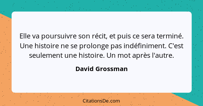 Elle va poursuivre son récit, et puis ce sera terminé. Une histoire ne se prolonge pas indéfiniment. C'est seulement une histoire. Un... - David Grossman