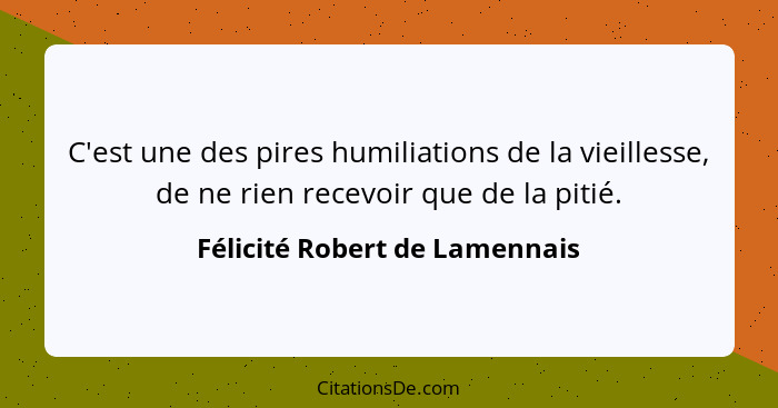 C'est une des pires humiliations de la vieillesse, de ne rien recevoir que de la pitié.... - Félicité Robert de Lamennais