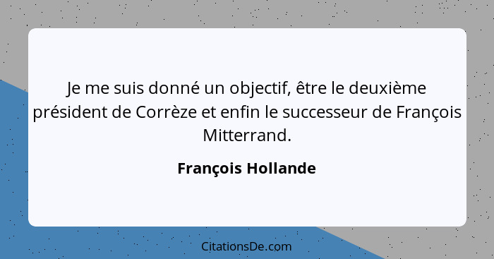 Je me suis donné un objectif, être le deuxième président de Corrèze et enfin le successeur de François Mitterrand.... - François Hollande