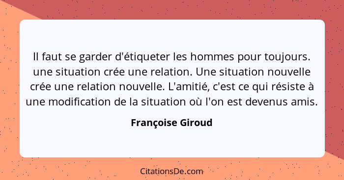 Il faut se garder d'étiqueter les hommes pour toujours. une situation crée une relation. Une situation nouvelle crée une relation n... - Françoise Giroud