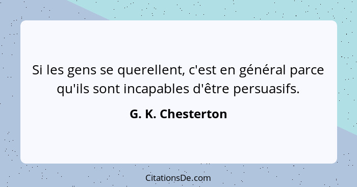 Si les gens se querellent, c'est en général parce qu'ils sont incapables d'être persuasifs.... - G. K. Chesterton