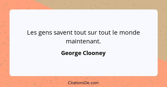 Les gens savent tout sur tout le monde maintenant.... - George Clooney