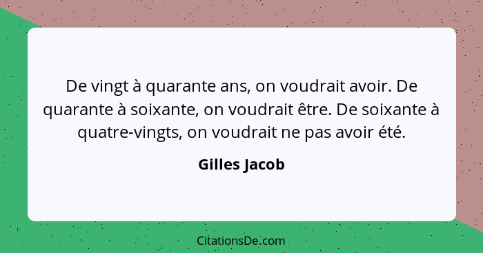 De vingt à quarante ans, on voudrait avoir. De quarante à soixante, on voudrait être. De soixante à quatre-vingts, on voudrait ne pas a... - Gilles Jacob