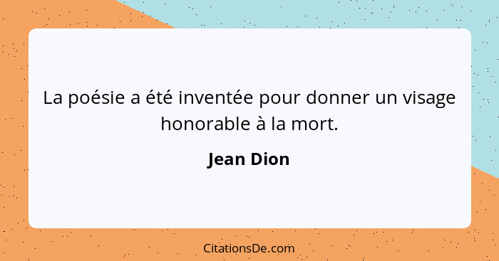 La poésie a été inventée pour donner un visage honorable à la mort.... - Jean Dion