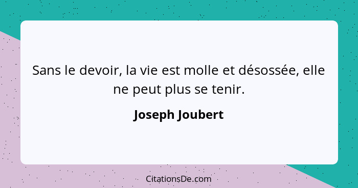 Sans le devoir, la vie est molle et désossée, elle ne peut plus se tenir.... - Joseph Joubert