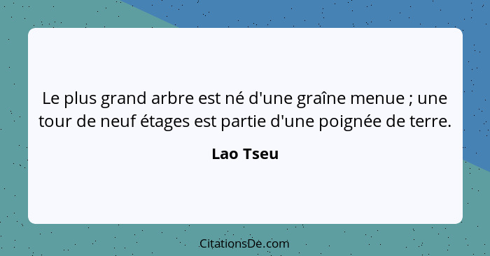 Le plus grand arbre est né d'une graîne menue ; une tour de neuf étages est partie d'une poignée de terre.... - Lao Tseu