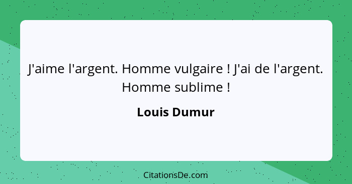 J'aime l'argent. Homme vulgaire ! J'ai de l'argent. Homme sublime !... - Louis Dumur