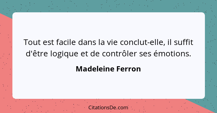 Tout est facile dans la vie conclut-elle, il suffit d'être logique et de contrôler ses émotions.... - Madeleine Ferron