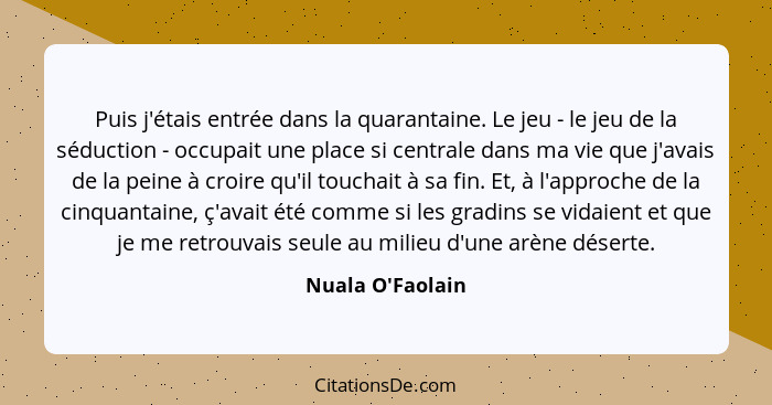 Puis j'étais entrée dans la quarantaine. Le jeu - le jeu de la séduction - occupait une place si centrale dans ma vie que j'avai... - Nuala O'Faolain