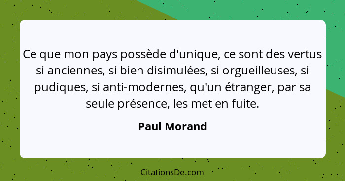 Ce que mon pays possède d'unique, ce sont des vertus si anciennes, si bien disimulées, si orgueilleuses, si pudiques, si anti-modernes,... - Paul Morand