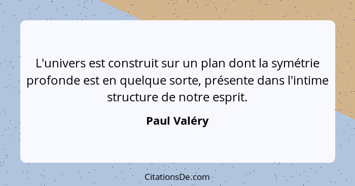 L'univers est construit sur un plan dont la symétrie profonde est en quelque sorte, présente dans l'intime structure de notre esprit.... - Paul Valéry