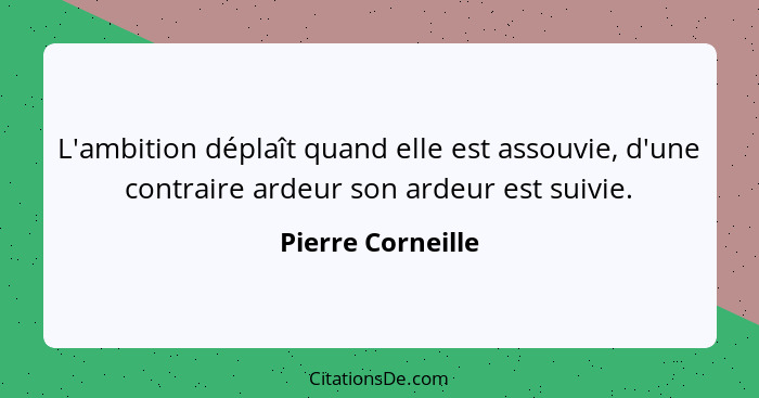 L'ambition déplaît quand elle est assouvie, d'une contraire ardeur son ardeur est suivie.... - Pierre Corneille