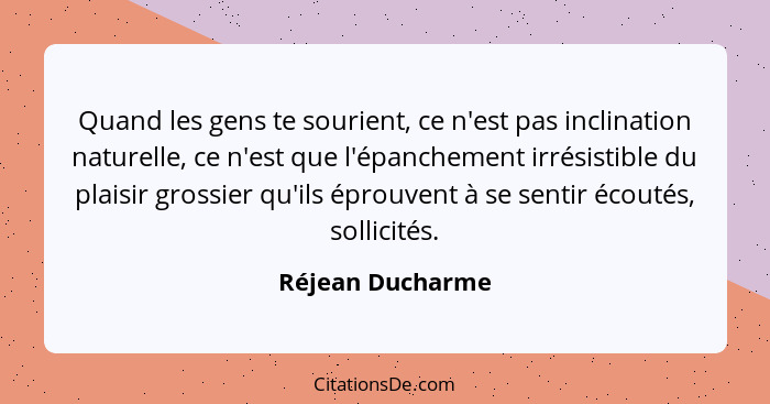 Quand les gens te sourient, ce n'est pas inclination naturelle, ce n'est que l'épanchement irrésistible du plaisir grossier qu'ils é... - Réjean Ducharme