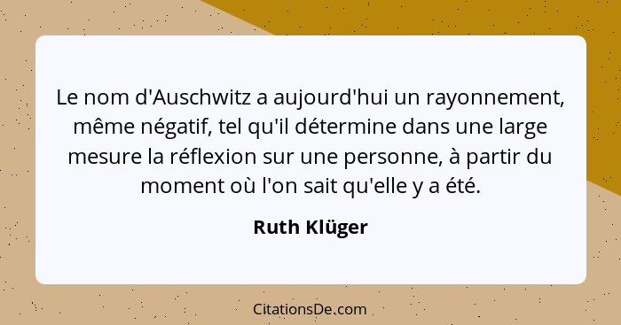 Le nom d'Auschwitz a aujourd'hui un rayonnement, même négatif, tel qu'il détermine dans une large mesure la réflexion sur une personne,... - Ruth Klüger