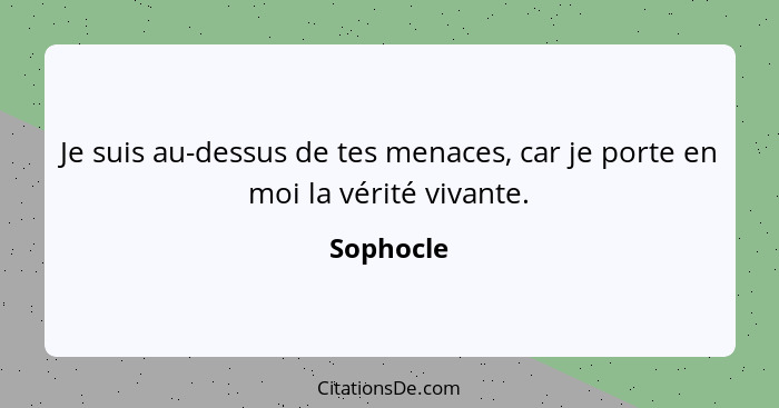 Je suis au-dessus de tes menaces, car je porte en moi la vérité vivante.... - Sophocle