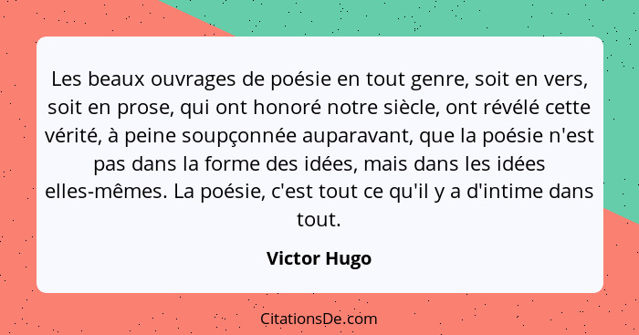 Les beaux ouvrages de poésie en tout genre, soit en vers, soit en prose, qui ont honoré notre siècle, ont révélé cette vérité, à peine s... - Victor Hugo