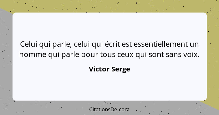 Celui qui parle, celui qui écrit est essentiellement un homme qui parle pour tous ceux qui sont sans voix.... - Victor Serge